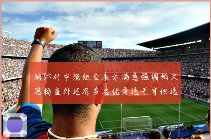 纳帅对中场组合表示满意强调帕夫恩梅查外还有多名优秀选手可供选择
