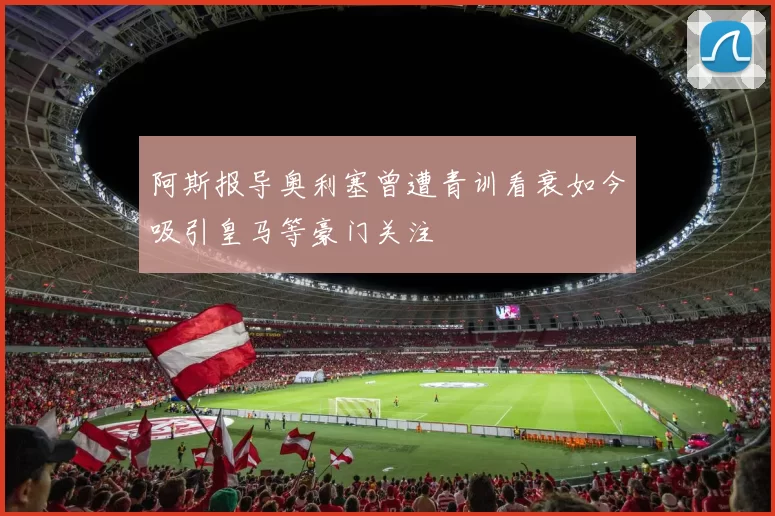 阿斯报导奥利塞曾遭青训看衰如今吸引皇马等豪门关注