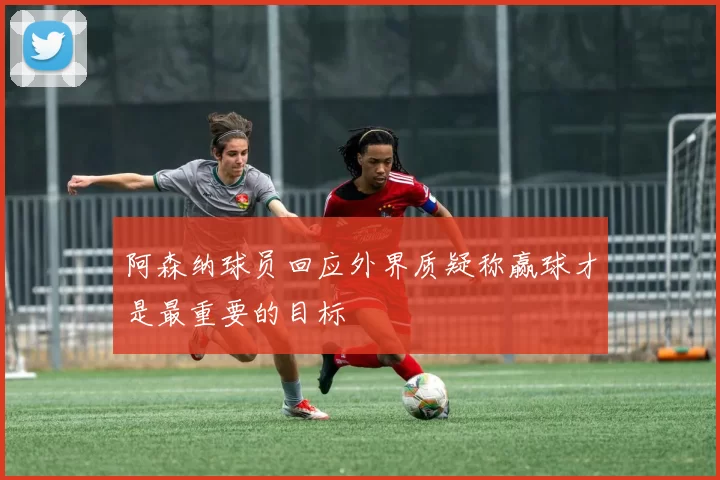 阿森纳球员回应外界质疑称赢球才是最重要的目标