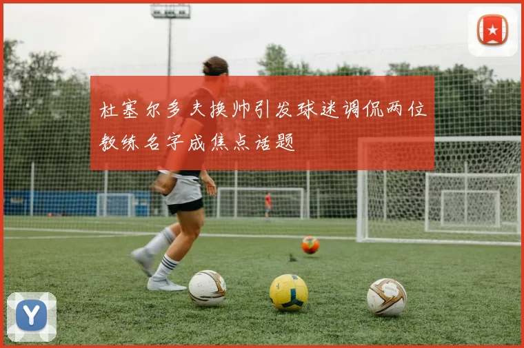 杜塞尔多夫换帅引发球迷调侃两位教练名字成焦点话题