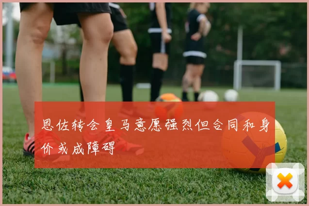 恩佐转会皇马意愿强烈但合同和身价或成障碍