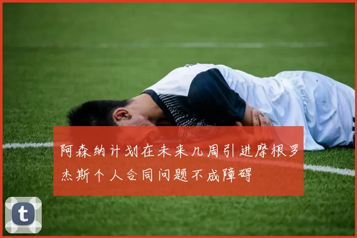 阿森纳计划在未来几周引进摩根罗杰斯个人合同问题不成障碍
