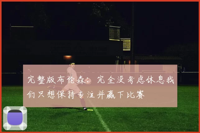 完整版布伦森：完全没考虑休息我们只想保持专注并赢下比赛