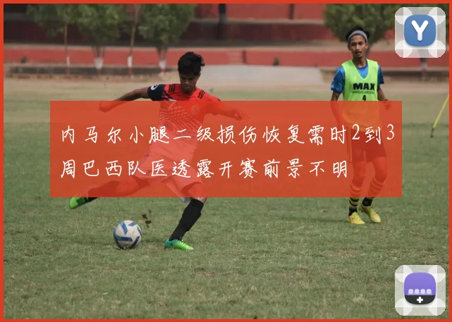 内马尔小腿二级损伤恢复需时2到3周巴西队医透露开赛前景不明