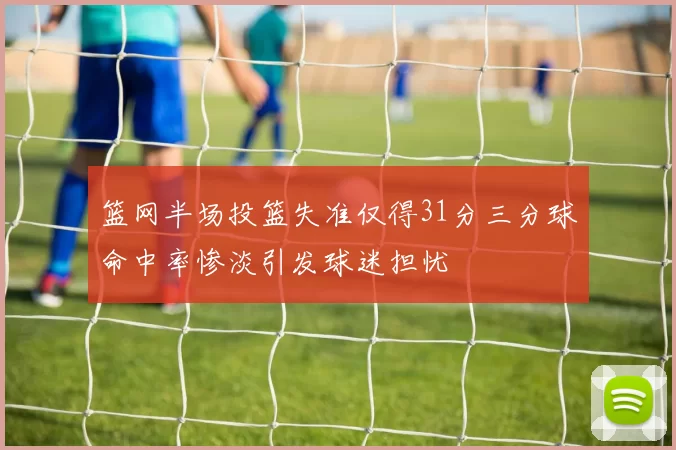 篮网半场投篮失准仅得31分三分球命中率惨淡引发球迷担忧