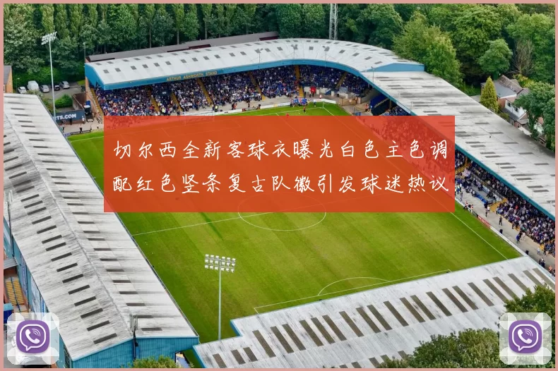 切尔西全新客球衣曝光白色主色调配红色竖条复古队徽引发球迷热议
