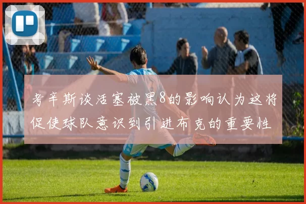 考辛斯谈活塞被黑8的影响认为这将促使球队意识到引进布克的重要性