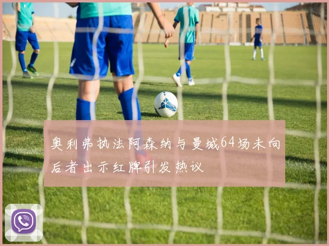 奥利弗执法阿森纳与曼城64场未向后者出示红牌引发热议
