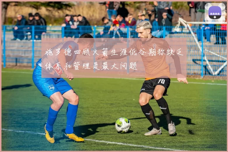 施罗德回顾火箭生涯低谷期称缺乏体系和管理是最大问题