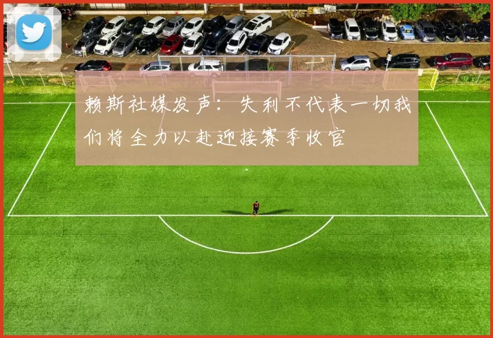赖斯社媒发声：失利不代表一切我们将全力以赴迎接赛季收官