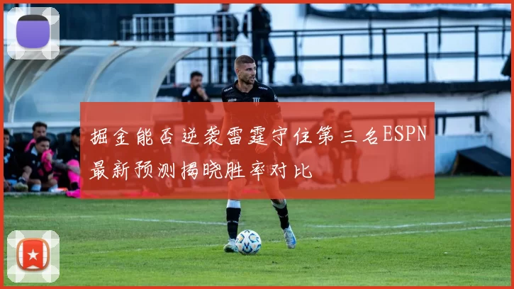 掘金能否逆袭雷霆守住第三名ESPN最新预测揭晓胜率对比