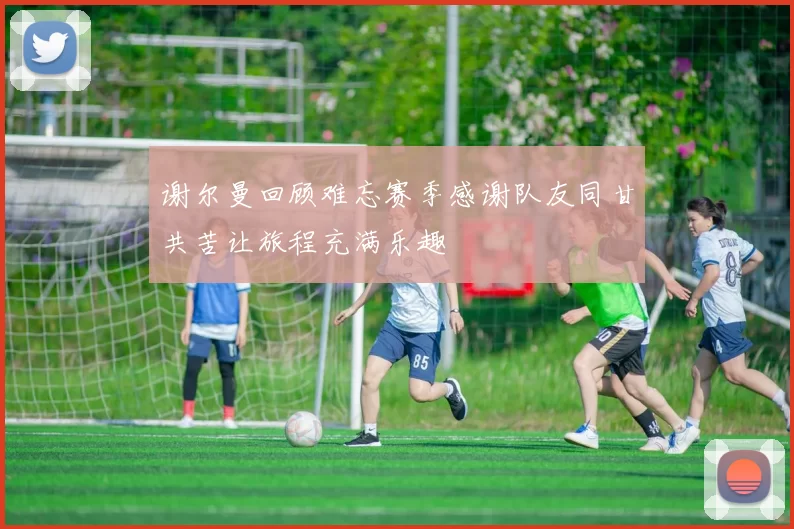 谢尔曼回顾难忘赛季感谢队友同甘共苦让旅程充满乐趣