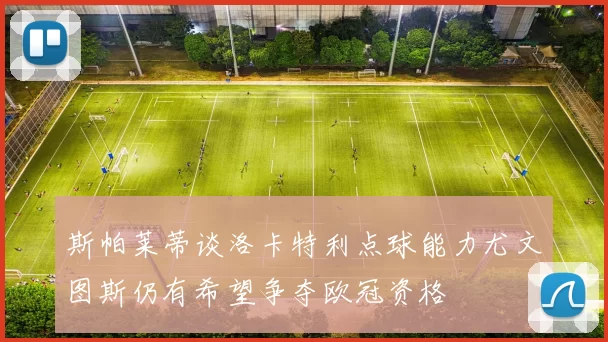 斯帕莱蒂谈洛卡特利点球能力尤文图斯仍有希望争夺欧冠资格