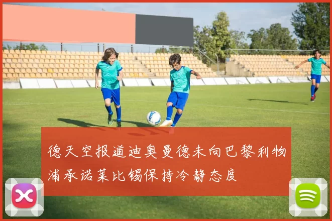 德天空报道迪奥曼德未向巴黎利物浦承诺莱比锡保持冷静态度
