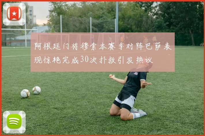 阿根廷门将穆索本赛季对阵巴萨表现惊艳完成30次扑救引发热议
